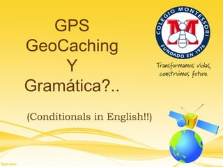 GPS
GeoCaching
    Y
Gramática?..
(Conditionals in English!!)
 