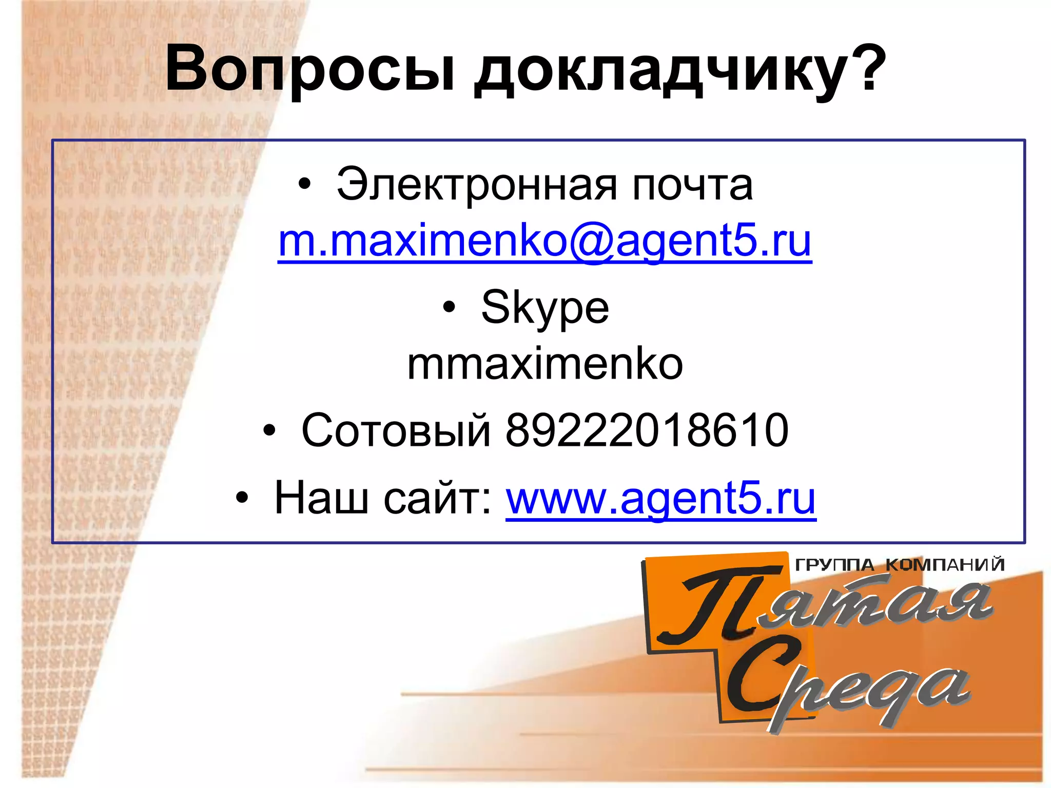 Вопросы докладчику?
    • Электронная почта
   m.maximenko@agent5.ru
          • Skype
        mmaximenko
  • Сотовый 89222018610
 • Наш сайт: www.agent5.ru
 