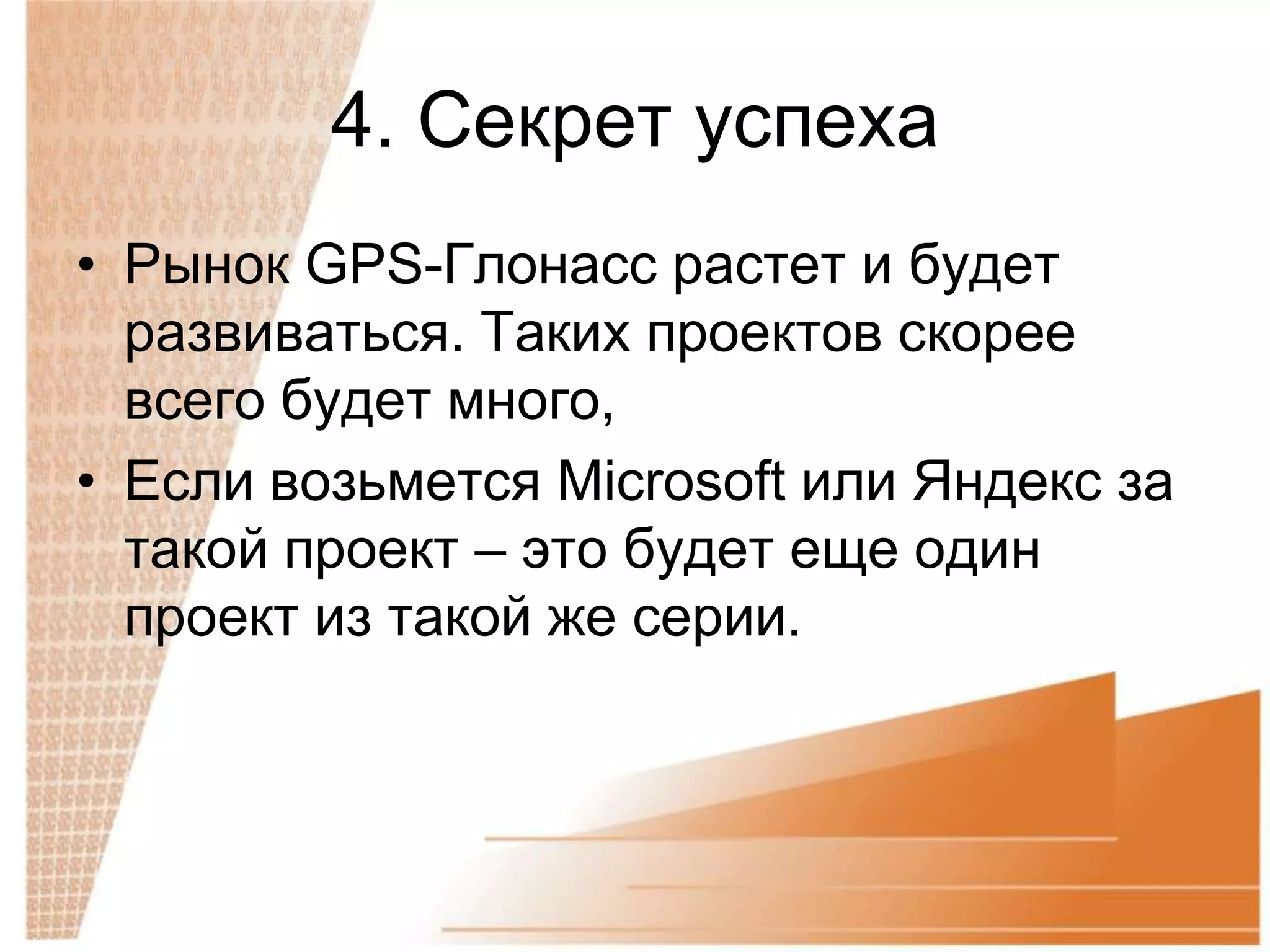 4. Секрет успеха
• Рынок GPS-Глонасс растет и будет
  развиваться. Таких проектов скорее
  всего будет много,
• Если возьмется Microsoft или Яндекс за
  такой проект – это будет еще один
  проект из такой же серии.
 