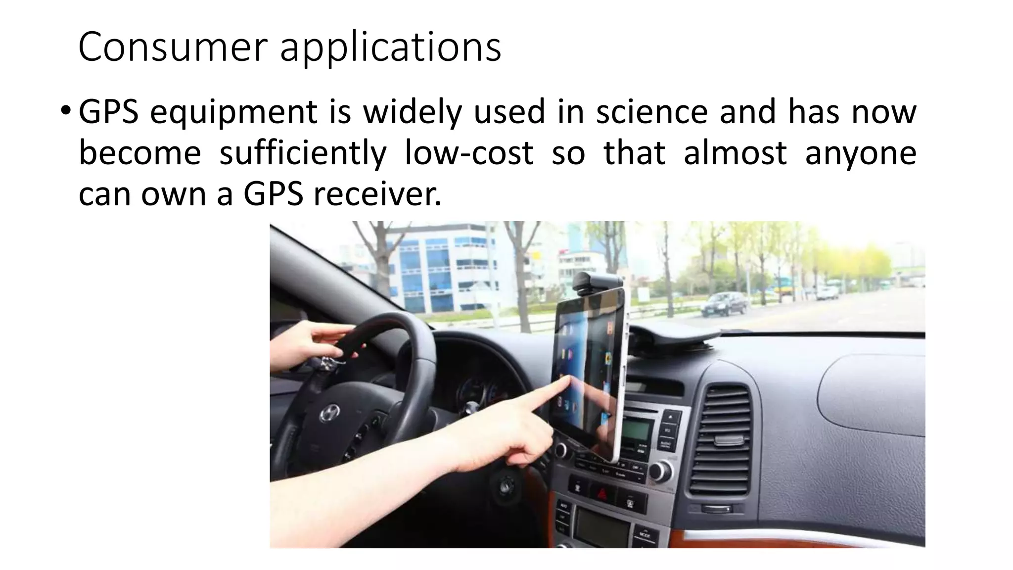 Consumer applications
•GPS equipment is widely used in science and has now
become sufficiently low-cost so that almost anyone
can own a GPS receiver.
 
