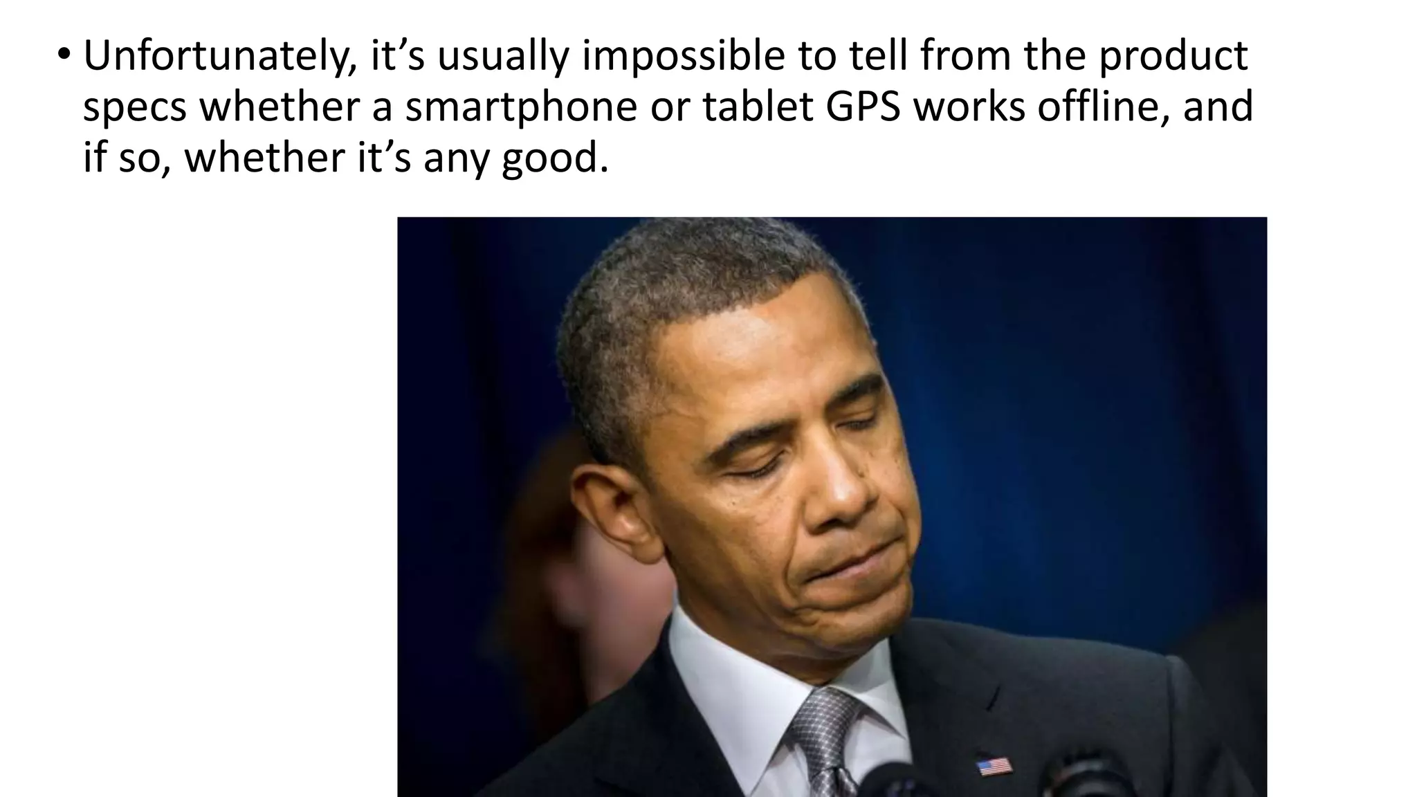 • Unfortunately, it’s usually impossible to tell from the product
specs whether a smartphone or tablet GPS works offline, and
if so, whether it’s any good.
 