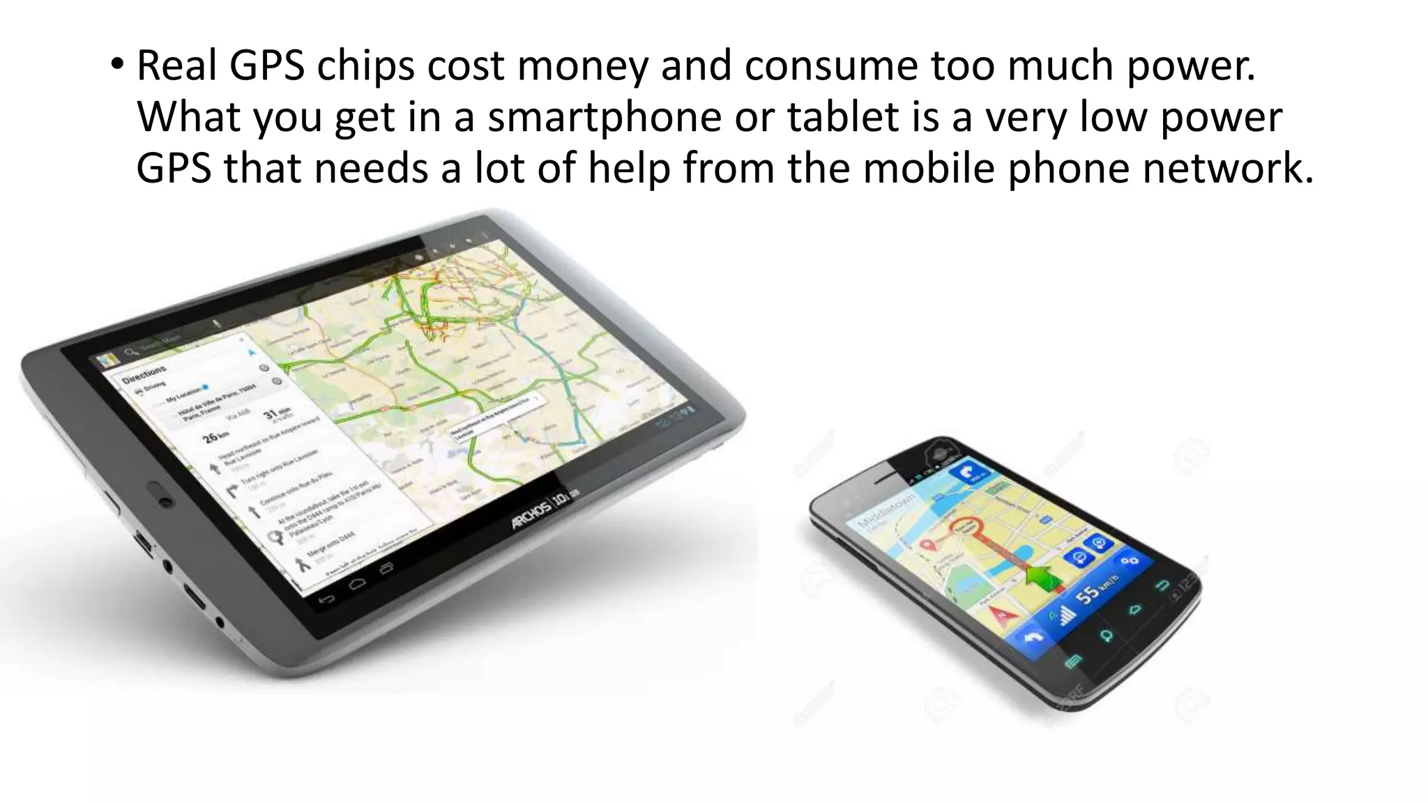 • Real GPS chips cost money and consume too much power.
What you get in a smartphone or tablet is a very low power
GPS that needs a lot of help from the mobile phone network.
 