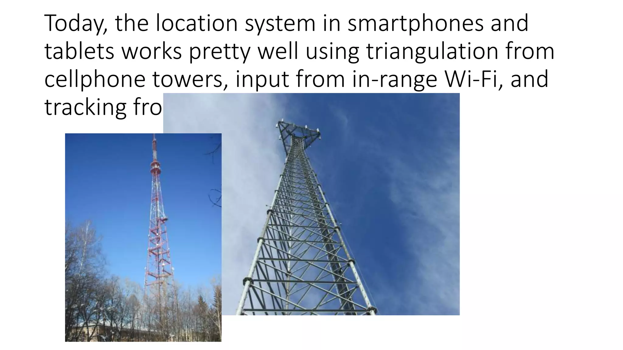Today, the location system in smartphones and
tablets works pretty well using triangulation from
cellphone towers, input from in-range Wi-Fi, and
tracking from your last known position.
 