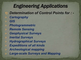 1) Determination of Control Points for : -
 Cartography
 GIS
 Photogrammetric
 Remote Sensing
 Geophysical Surveys
 Inertial Surveys
 Hydrographical Surveys
 Expeditions of all kinds
 Archeological mapping
 Large-scale Surveys and Mapping
 