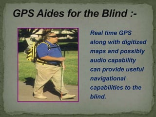GPS Aides for the Blind :-
Real time GPS
along with digitized
maps and possibly
audio capability
can provide useful
navigational
capabilities to the
blind.
 