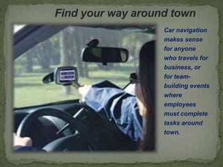Find your way around town
Car navigation
makes sense
for anyone
who travels for
business, or
for team-
building events
where
employees
must complete
tasks around
town.
 