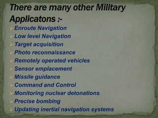  Enroute Navigation
 Low level Navigation
 Target acquisition
 Photo reconnaissance
 Remotely operated vehicles
 Sensor emplacement
 Missile guidance
 Command and Control
 Monitoring nuclear detonations
 Precise bombing
 Updating inertial navigation systems
 