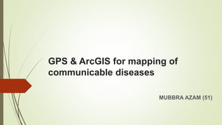 GPS & ArcGIS for mapping of
communicable diseases
MUBBRA AZAM (51)
 