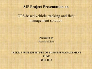 SIP Project Presentation on

   GPS-based vehicle tracking and fleet
         management solution



                  Presented by
                 Soumitra Kisku



IAEER’S PUNE INSTITUTE OF BUSINESS MANAGEMENT
                      PUNE
                    2011-2013
 