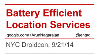 Battery Efficient 
Location Services 
google.com/+ArunNagarajan @entaq 
NYC Droidcon, 9/21/14 
 