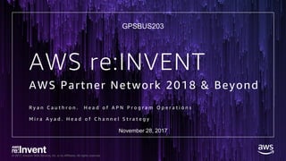 © 2017, Amazon Web Services, Inc. or its Affiliates. All rights reserved.
AWS re:INVENT
AWS Partner Network 2018 & Beyond
R y a n C a u t h r o n . H e a d o f A P N P r o g r a m O p e r a t i o n s
M i r a A y a d . H e a d o f C h a n n e l S t r a t e g y
GPSBUS203
November 28, 2017
 