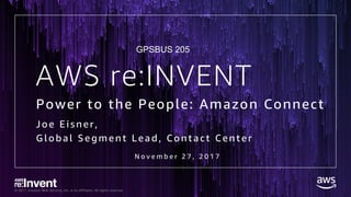 © 2017, Amazon Web Services, Inc. or its Affiliates. All rights reserved.
AWS re:INVENT
Power to the People: Amazon Connect
Joe E i sner,
G l obal Segment L ead , Contact Center
N o v e m b e r 2 7 , 2 0 1 7
GPSBUS 205
 