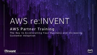 © 2017, Amazon Web Services, Inc. or its Affiliates. All rights reserved.
AWS re:INVENT
AWS Partner Training
T h e K e y t o A c c e l e r a t i n g Y o u r B u s i n e s s a n d I n c r e a s i n g
C u s t o m e r A d o p t i o n
 