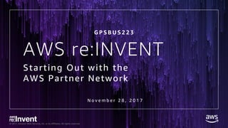 © 2017, Amazon Web Services, Inc. or its Affiliates. All rights reserved.
AWS re:INVENT
Starting Out with the
AWS Partner Network
N o v e m b e r 2 8 , 2 0 1 7
G P S B U S 2 2 3
 