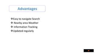 Advantages
Easy to navigate Search
 Nearby area Weather
 Information Tracking
Updated regularly
 
