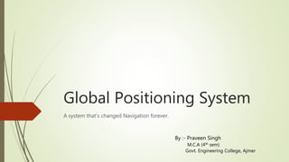 Global Positioning System
A system that’s changed Navigation forever.
By :- Praveen Singh
M.C.A (4th sem)
Govt. Engineering College, Ajmer
 