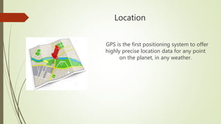 Location
GPS is the first positioning system to offer
highly precise location data for any point
on the planet, in any weather.
 