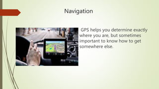 Navigation
GPS helps you determine exactly
where you are, but sometimes
important to know how to get
somewhere else.
 
