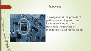 Tracking
If navigation is the process of
getting something from one
location to another, then
tracking is the process of
monitoring it as it moves along.
 