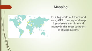Mapping
It’s a big world out there, and
using GPS to survey and map
it precisely saves time and
money in this most stringent
of all applications.
 