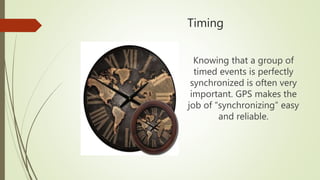 Timing
Knowing that a group of
timed events is perfectly
synchronized is often very
important. GPS makes the
job of “synchronizing” easy
and reliable.
 