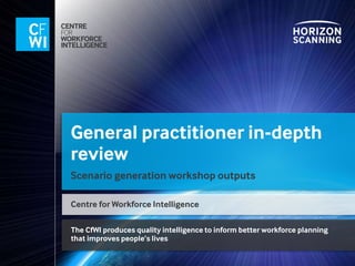 The CfWI produces quality intelligence to inform better workforce planning
that improves people’s lives
General practitioner in-depth
review
Scenario generation workshop outputs
Centre for Workforce Intelligence
 