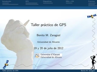 Introducci´n
          o              GPS            Dispositivos         IDEs y VGI            Pr´cticas
                                                                                     a




                               Taller pr´ctico de GPS
                                        a

                                  Benito M. Zaragoz´
                                                   ı

                                   Universidad de Alicante


                                19 y 20 de julio de 2012




Taller pr´ctico de GPS
         a                                                                Benito M. Zaragoz´
                                                                                           ı
 