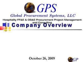 Company Overview Hospitality FF&E & OS&E Procurement Project Management and Consulting GPS Global Procurement Systems, LLC GPS October 26, 2009 