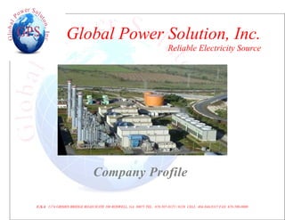 [Type text]




                              Global Power Solution, Inc.
                                                                                        Reliable Electricity Source




                                              Company Profile

              U.S.A 1174 GRIMES BRIDGE ROAD SUITE 100 ROSWELL, GA. 30075 TEL: 678-507-0125 / 0126 CELL: 404-944-8315 FAX: 678-580-0000
 