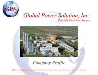 Global Power Solution, Inc.
                                                                           Reliable Electricity Source




                                 Company Profile
U.S.A   1174 GRIMES BRIDGE ROAD SUITE 100 ROSWELL, GA. 30075 TEL: 678-507-0125 / 0126 CELL: 404-944-8315 FAX: 678-580-0000
 