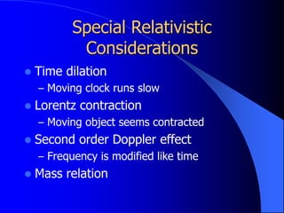 Special Relativistic
Considerations
 Time dilation
– Moving clock runs slow
 Lorentz contraction
– Moving object seems contracted
 Second order Doppler effect
– Frequency is modified like time
 Mass relation
 