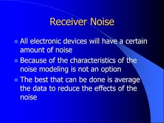 Receiver Noise
 All electronic devices will have a certain
amount of noise
 Because of the characteristics of the
noise modeling is not an option
 The best that can be done is average
the data to reduce the effects of the
noise
 