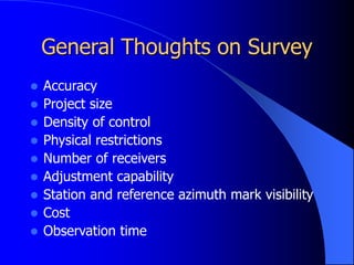 General Thoughts on Survey
 Accuracy
 Project size
 Density of control
 Physical restrictions
 Number of receivers
 Adjustment capability
 Station and reference azimuth mark visibility
 Cost
 Observation time
 