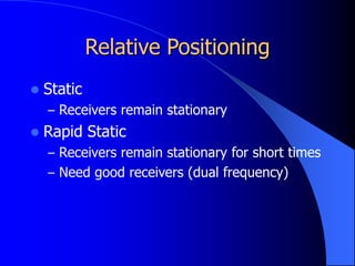 Relative Positioning
 Static
– Receivers remain stationary
 Rapid Static
– Receivers remain stationary for short times
– Need good receivers (dual frequency)
 