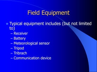 Field Equipment
 Typical equipment includes (but not limited
to)
– Receiver
– Battery
– Meteorological sensor
– Tripod
– Tribrach
– Communication device
 