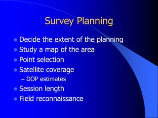 Survey Planning
 Decide the extent of the planning
 Study a map of the area
 Point selection
 Satellite coverage
– DOP estimates
 Session length
 Field reconnaissance
 