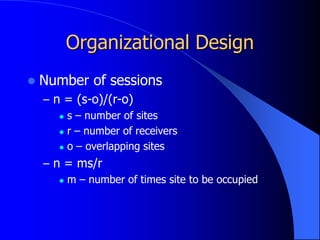 Organizational Design
 Number of sessions
– n = (s-o)/(r-o)
 s – number of sites
 r – number of receivers
 o – overlapping sites
– n = ms/r
 m – number of times site to be occupied
 