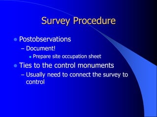 Survey Procedure
 Postobservations
– Document!
 Prepare site occupation sheet
 Ties to the control monuments
– Usually need to connect the survey to
control
 