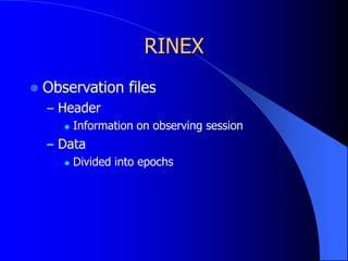 RINEX
 Observation files
– Header
 Information on observing session
– Data
 Divided into epochs
 