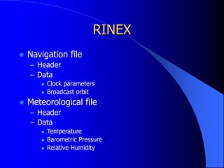RINEX
 Navigation file
– Header
– Data
 Clock parameters
 Broadcast orbit
 Meteorological file
– Header
– Data
 Temperature
 Barometric Pressure
 Relative Humidity
 
