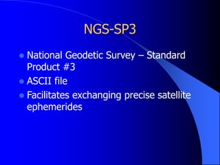 NGS-SP3
 National Geodetic Survey – Standard
Product #3
 ASCII file
 Facilitates exchanging precise satellite
ephemerides
 