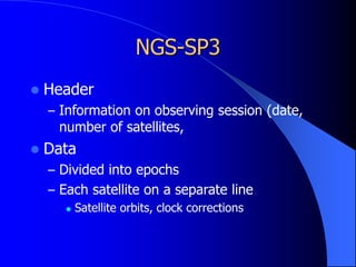 NGS-SP3
 Header
– Information on observing session (date,
number of satellites,
 Data
– Divided into epochs
– Each satellite on a separate line
 Satellite orbits, clock corrections
 