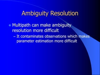Ambiguity Resolution
 Multipath can make ambiguity
resolution more difficult
– It contaminates observations which makes
parameter estimation more difficult
 