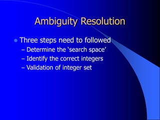 Ambiguity Resolution
 Three steps need to followed
– Determine the ‘search space’
– Identify the correct integers
– Validation of integer set
 