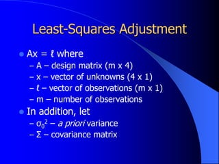 Least-Squares Adjustment
 Ax = ℓ where
– A – design matrix (m x 4)
– x – vector of unknowns (4 x 1)
– ℓ – vector of observations (m x 1)
– m – number of observations
 In addition, let
– σ0
2 – a priori variance
– Σ – covariance matrix
 