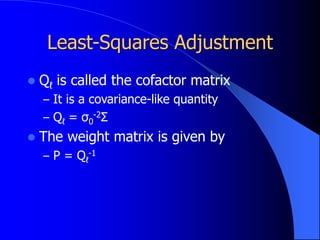 Least-Squares Adjustment
 Qℓ is called the cofactor matrix
– It is a covariance-like quantity
– Qℓ = σ0
-2Σ
 The weight matrix is given by
– P = Qℓ
-1
 