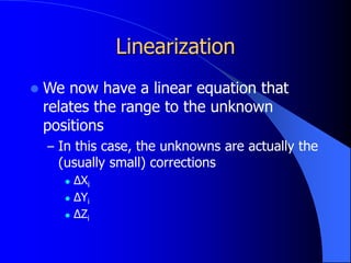 Linearization
 We now have a linear equation that
relates the range to the unknown
positions
– In this case, the unknowns are actually the
(usually small) corrections
 ΔXi
 ΔYi
 ΔZi
 