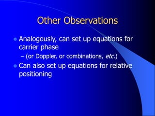 Other Observations
 Analogously, can set up equations for
carrier phase
– (or Doppler, or combinations, etc.)
 Can also set up equations for relative
positioning
 