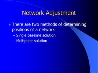 Network Adjustment
 There are two methods of determining
positions of a network
– Single baseline solution
– Multipoint solution
 