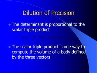 Dilution of Precision
 The determinant is proportional to the
scalar triple product
 The scalar triple product is one way to
compute the volume of a body defined
by the three vectors
)
(
)]
(
)
[( 1
2
1
3
1
4
i
i
i
i
i
i 




 




 